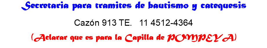 Secretaria para tramites de bautismo y catequesis Cazón 913 TE. 11 4512-4364 (Aclarar que es para la Capilla de POMPEYA)
